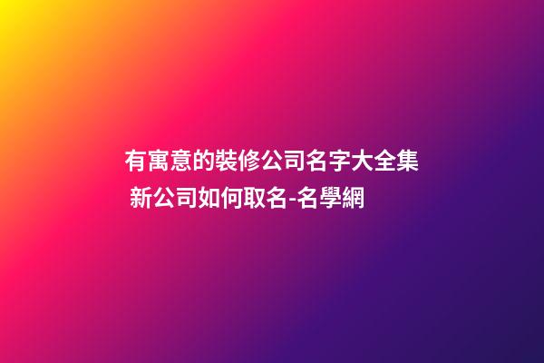 有寓意的裝修公司名字大全集 新公司如何取名-名學網-第1張-公司起名-玄機派